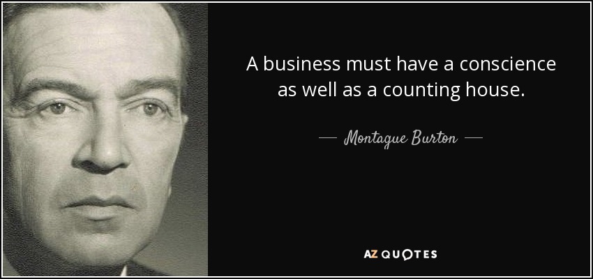 A business must have a conscience as well as a counting house. - Montague Burton