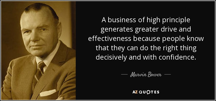 A business of high principle generates greater drive and effectiveness because people know that they can do the right thing decisively and with confidence. - Marvin Bower
