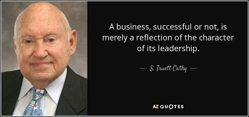 A business, successful or not, is merely a reflection of the character of its leadership. - S. Truett Cathy