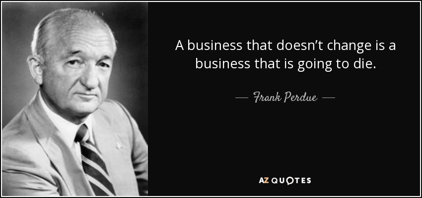 A business that doesn’t change is a business that is going to die. - Frank Perdue