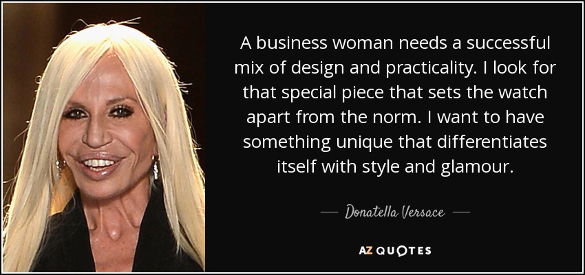 A business woman needs a successful mix of design and practicality. I look for that special piece that sets the watch apart from the norm. I want to have something unique that differentiates itself with style and glamour. - Donatella Versace