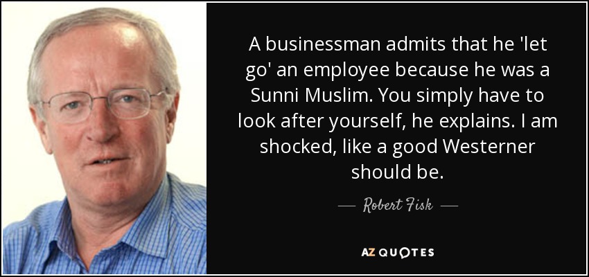 A businessman admits that he 'let go' an employee because he was a Sunni Muslim. You simply have to look after yourself, he explains. I am shocked, like a good Westerner should be. - Robert Fisk