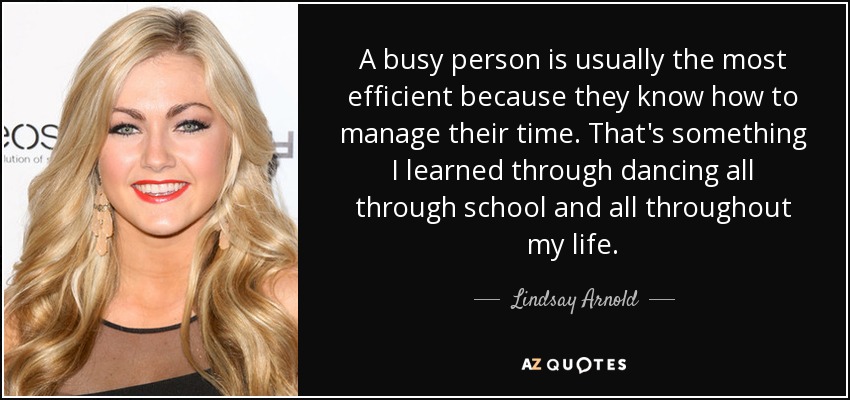 A busy person is usually the most efficient because they know how to manage their time. That's something I learned through dancing all through school and all throughout my life. - Lindsay Arnold