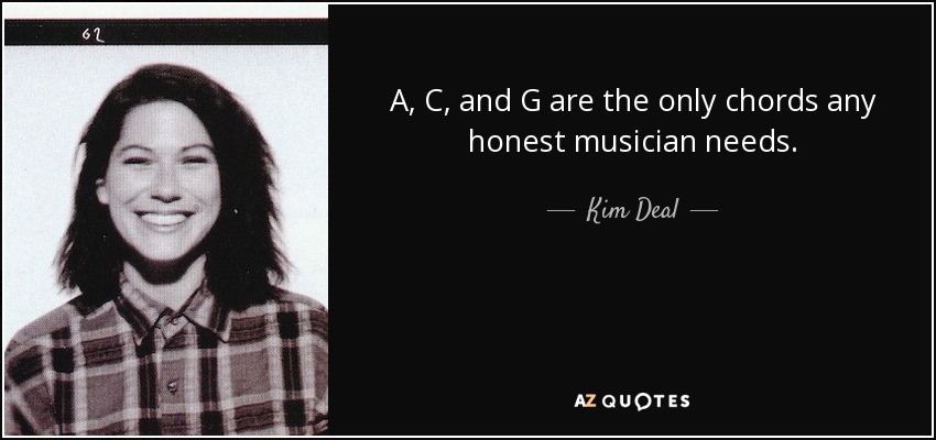 A, C, and G are the only chords any honest musician needs. - Kim Deal