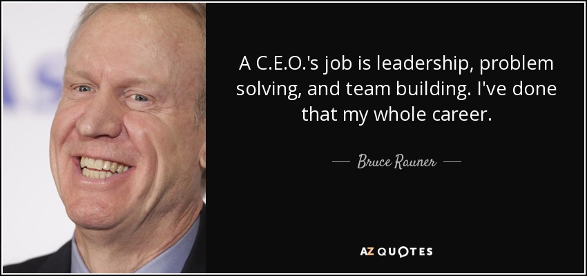 A C.E.O.'s job is leadership, problem solving, and team building. I've done that my whole career. - Bruce Rauner