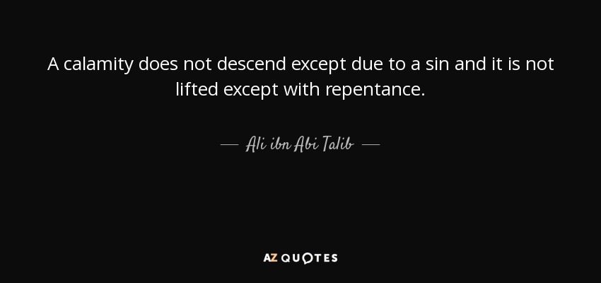 A calamity does not descend except due to a sin and it is not lifted except with repentance. - Ali ibn Abi Talib