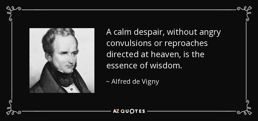 A calm despair, without angry convulsions or reproaches directed at heaven, is the essence of wisdom. - Alfred de Vigny