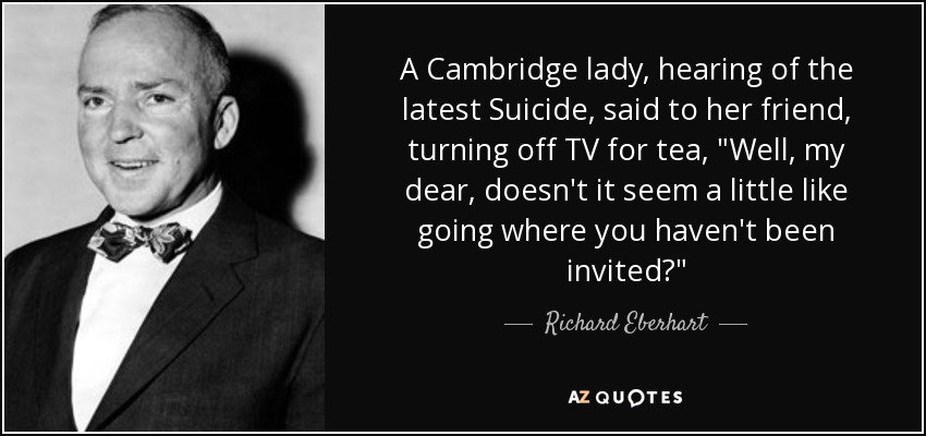 A Cambridge lady, hearing of the latest Suicide, said to her friend, turning off TV for tea, 