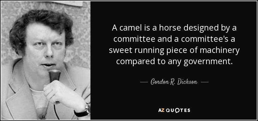 A camel is a horse designed by a committee and a committee's a sweet running piece of machinery compared to any government. - Gordon R. Dickson