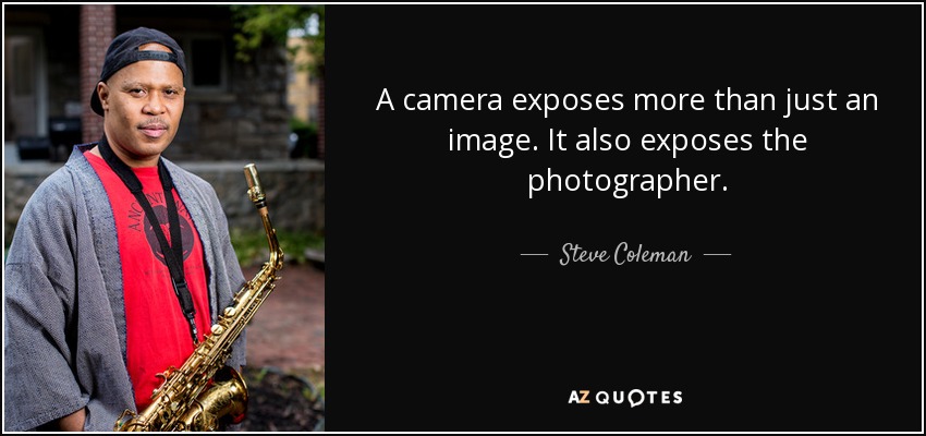 A camera exposes more than just an image. It also exposes the photographer. - Steve Coleman