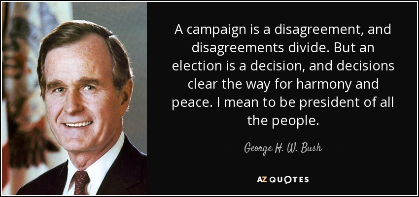 A campaign is a disagreement, and disagreements divide. But an election is a decision, and decisions clear the way for harmony and peace. I mean to be president of all the people. - George H. W. Bush