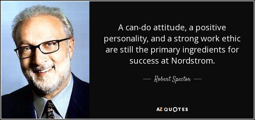 A can-do attitude, a positive personality, and a strong work ethic are still the primary ingredients for success at Nordstrom. - Robert Spector