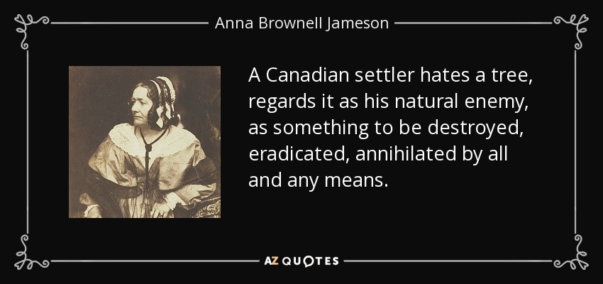 A Canadian settler hates a tree, regards it as his natural enemy, as something to be destroyed, eradicated, annihilated by all and any means. - Anna Brownell Jameson