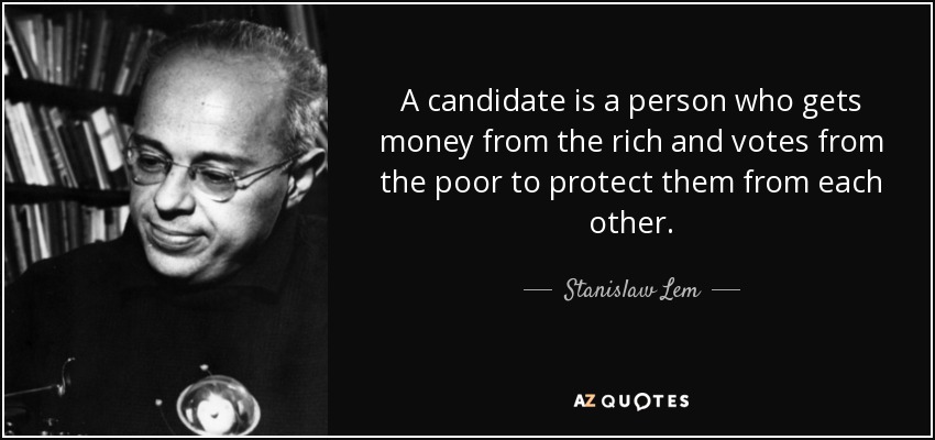 A candidate is a person who gets money from the rich and votes from the poor to protect them from each other. - Stanislaw Lem