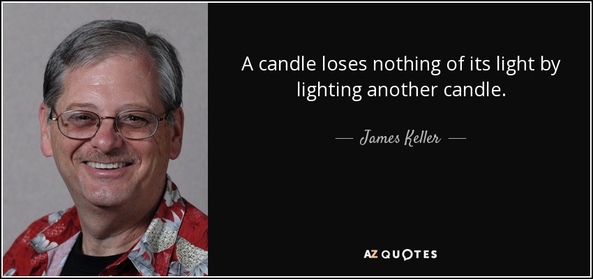 A candle loses nothing of its light by lighting another candle. - James Keller