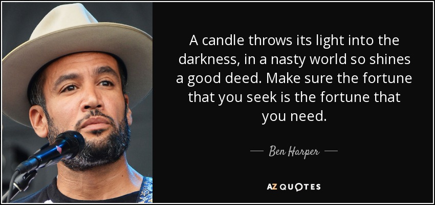 A candle throws its light into the darkness, in a nasty world so shines a good deed. Make sure the fortune that you seek is the fortune that you need. - Ben Harper