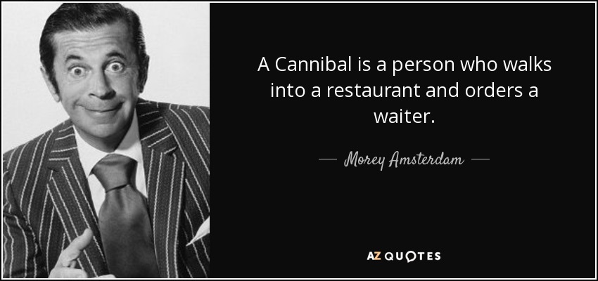 A Cannibal is a person who walks into a restaurant and orders a waiter. - Morey Amsterdam