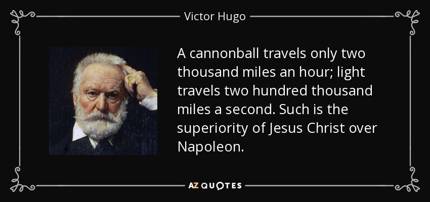 A cannonball travels only two thousand miles an hour; light travels two hundred thousand miles a second. Such is the superiority of Jesus Christ over Napoleon. - Victor Hugo