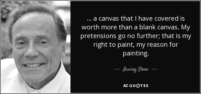 ... a canvas that I have covered is worth more than a blank canvas. My pretensions go no further; that is my right to paint, my reason for painting. - Irving Stone