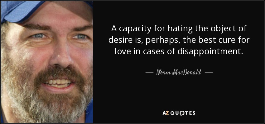 A capacity for hating the object of desire is, perhaps, the best cure for love in cases of disappointment. - Norm MacDonald