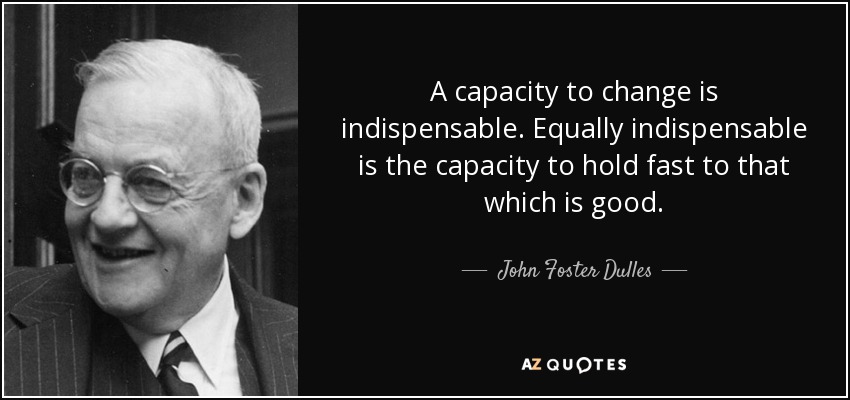 A capacity to change is indispensable. Equally indispensable is the capacity to hold fast to that which is good. - John Foster Dulles