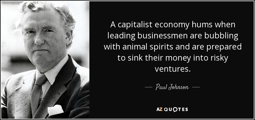 A capitalist economy hums when leading businessmen are bubbling with animal spirits and are prepared to sink their money into risky ventures. - Paul Johnson