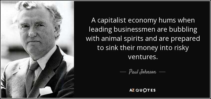 A capitalist economy hums when leading businessmen are bubbling with animal spirits and are prepared to sink their money into risky ventures. - Paul Johnson