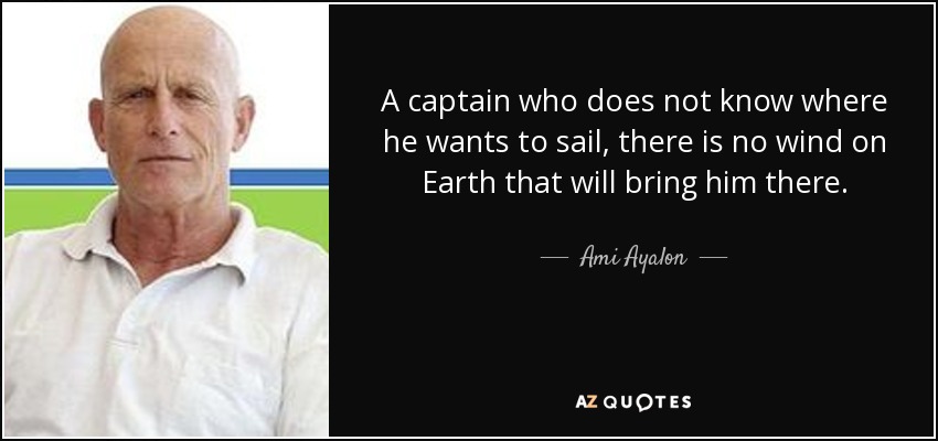 A captain who does not know where he wants to sail, there is no wind on Earth that will bring him there. - Ami Ayalon