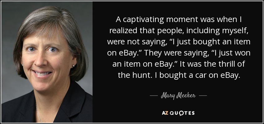 A captivating moment was when I realized that people, including myself, were not saying, “I just bought an item on eBay.” They were saying, “I just won an item on eBay.” It was the thrill of the hunt. I bought a car on eBay. - Mary Meeker