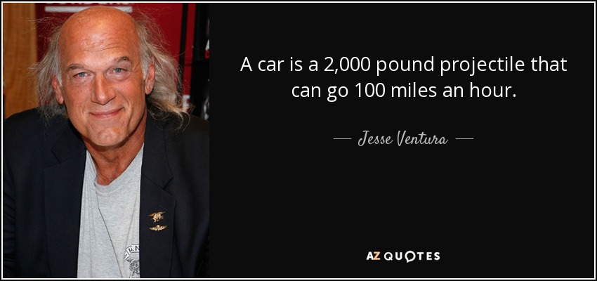 A car is a 2,000 pound projectile that can go 100 miles an hour. - Jesse Ventura