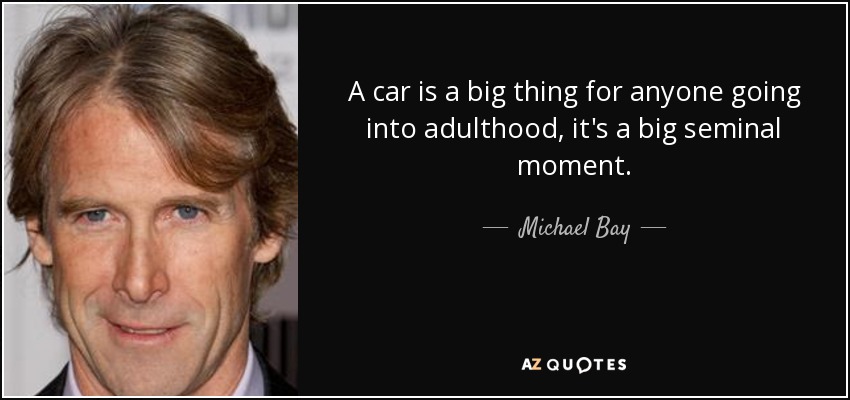 A car is a big thing for anyone going into adulthood, it's a big seminal moment. - Michael Bay