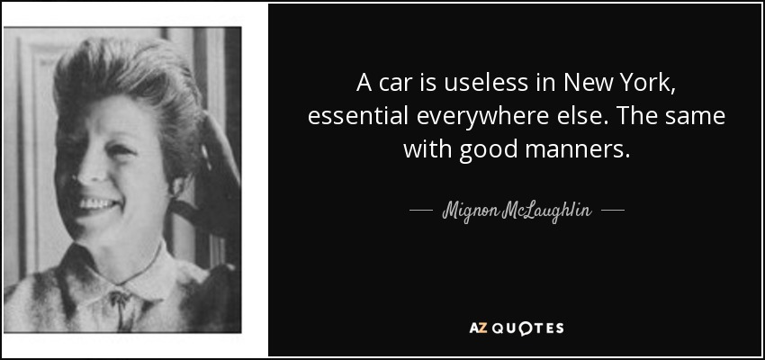 A car is useless in New York, essential everywhere else. The same with good manners. - Mignon McLaughlin