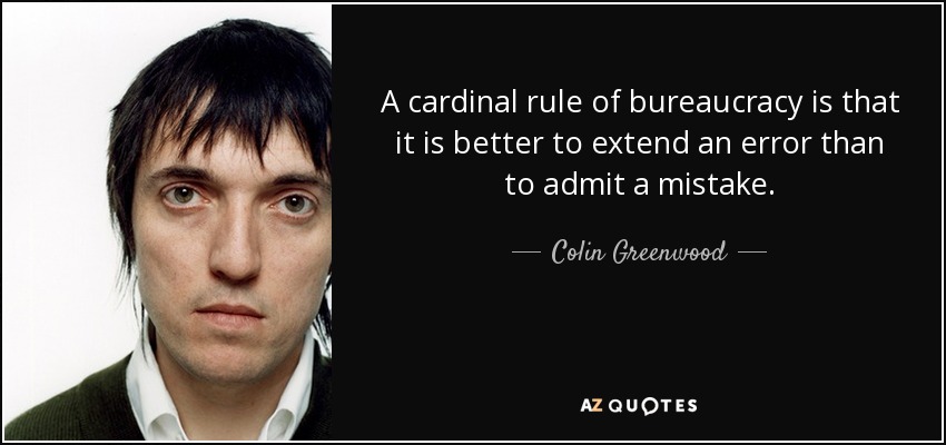 A cardinal rule of bureaucracy is that it is better to extend an error than to admit a mistake. - Colin Greenwood