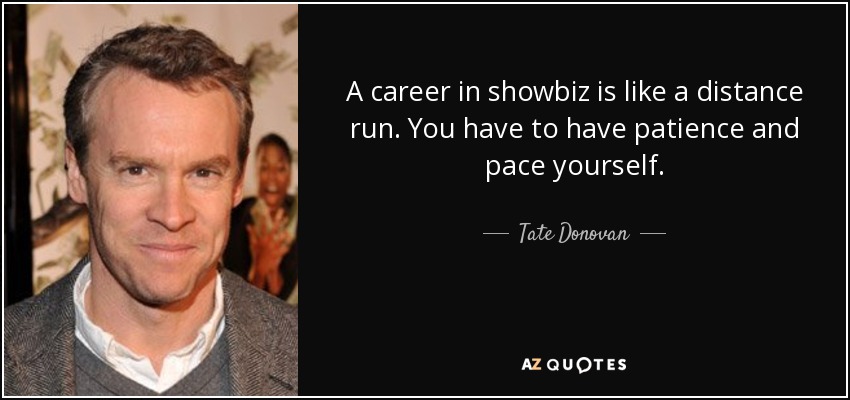 A career in showbiz is like a distance run. You have to have patience and pace yourself. - Tate Donovan