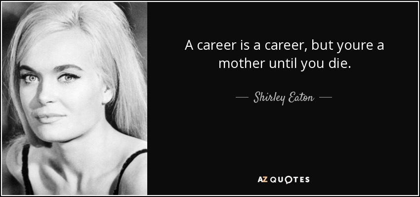 A career is a career, but youre a mother until you die. - Shirley Eaton