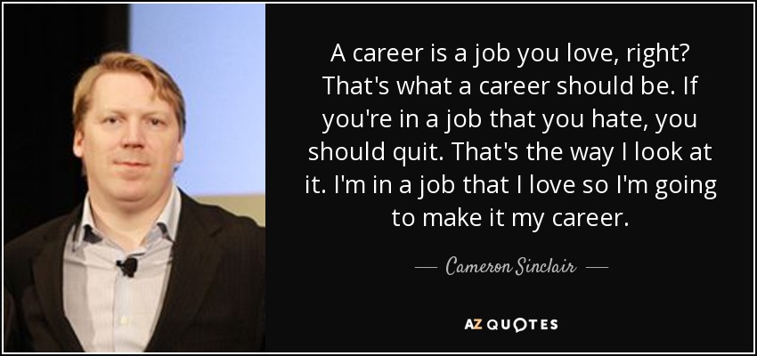 A career is a job you love, right? That's what a career should be. If you're in a job that you hate, you should quit. That's the way I look at it. I'm in a job that I love so I'm going to make it my career. - Cameron Sinclair