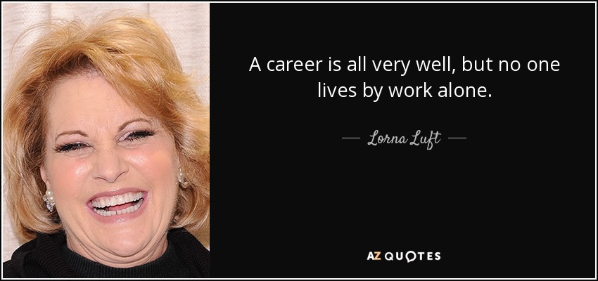 A career is all very well, but no one lives by work alone. - Lorna Luft