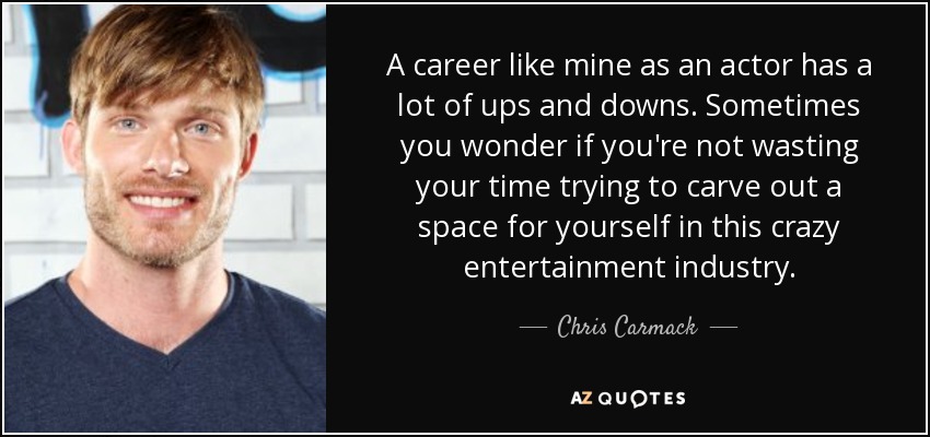 A career like mine as an actor has a lot of ups and downs. Sometimes you wonder if you're not wasting your time trying to carve out a space for yourself in this crazy entertainment industry. - Chris Carmack