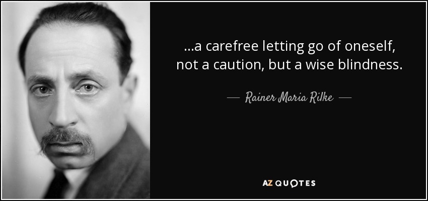 ...a carefree letting go of oneself, not a caution, but a wise blindness. - Rainer Maria Rilke