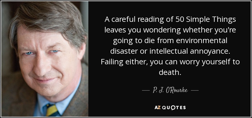 A careful reading of 50 Simple Things leaves you wondering whether you're going to die from environmental disaster or intellectual annoyance. Failing either, you can worry yourself to death. - P. J. O'Rourke