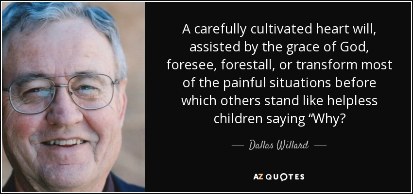 A carefully cultivated heart will, assisted by the grace of God, foresee, forestall, or transform most of the painful situations before which others stand like helpless children saying “Why? - Dallas Willard