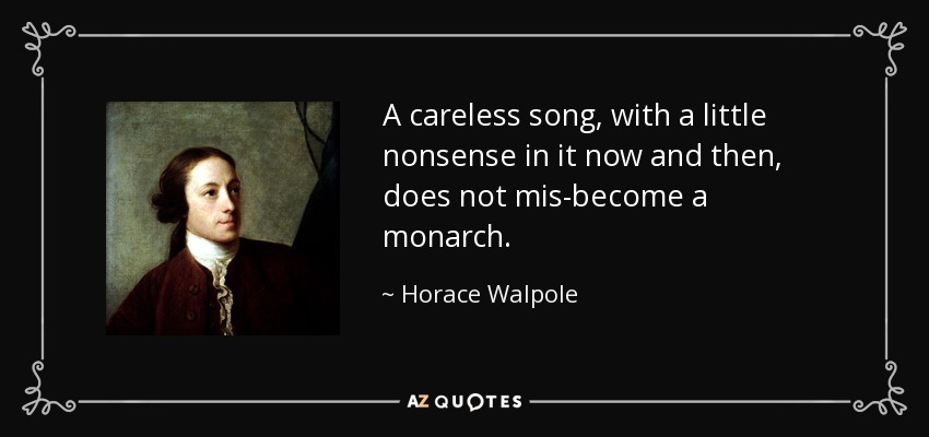 A careless song, with a little nonsense in it now and then, does not mis-become a monarch. - Horace Walpole