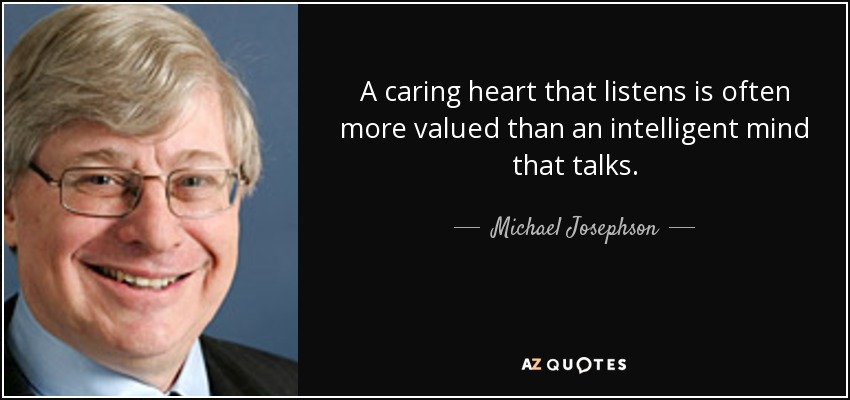 A caring heart that listens is often more valued than an intelligent mind that talks. - Michael Josephson