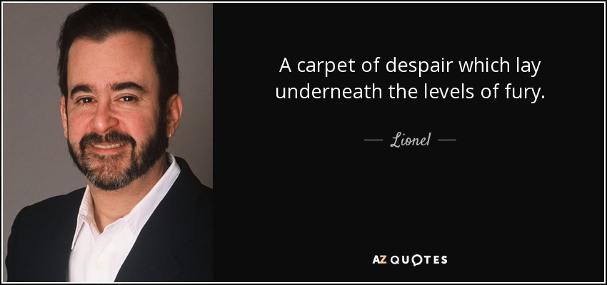 A carpet of despair which lay underneath the levels of fury. - Lionel