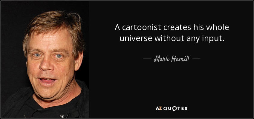 A cartoonist creates his whole universe without any input. - Mark Hamill