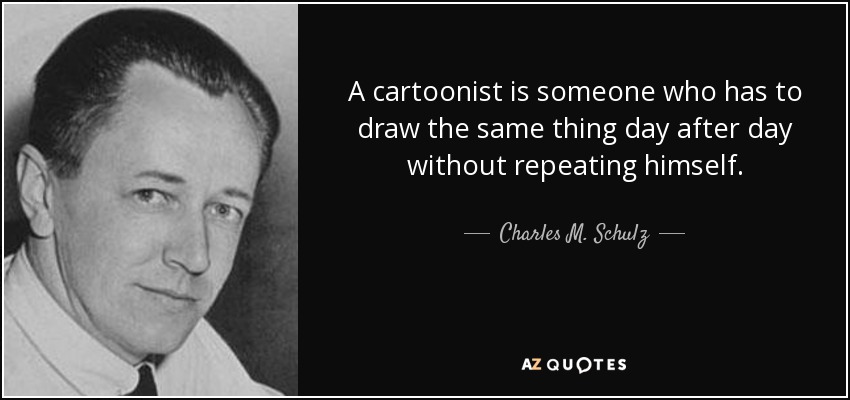 A cartoonist is someone who has to draw the same thing day after day without repeating himself. - Charles M. Schulz