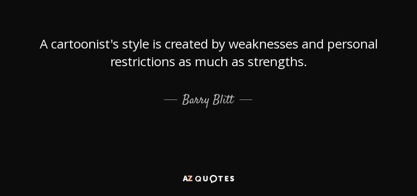 A cartoonist's style is created by weaknesses and personal restrictions as much as strengths. - Barry Blitt
