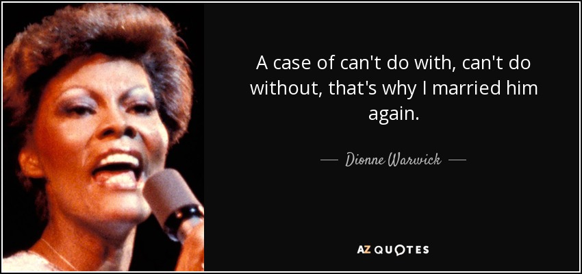 A case of can't do with, can't do without, that's why I married him again. - Dionne Warwick
