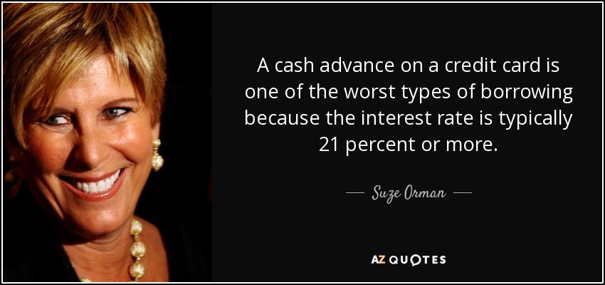 A cash advance on a credit card is one of the worst types of borrowing because the interest rate is typically 21 percent or more. - Suze Orman