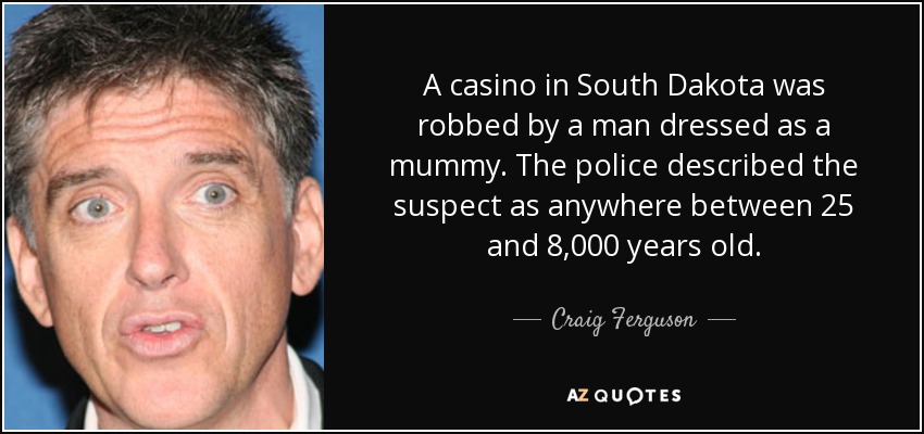 A casino in South Dakota was robbed by a man dressed as a mummy. The police described the suspect as anywhere between 25 and 8,000 years old. - Craig Ferguson